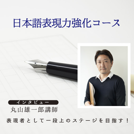 日本語表現力強化コース 丸山雄一郎講師 インタビュー 表現者として、一段上のステージを目指す