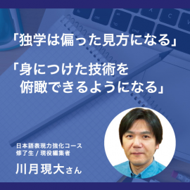 川月現大さん(日本語表現力強化コース修了生、現役編集者)「独学は偏った見方になる」「身につけた技術を俯瞰できるようになる」