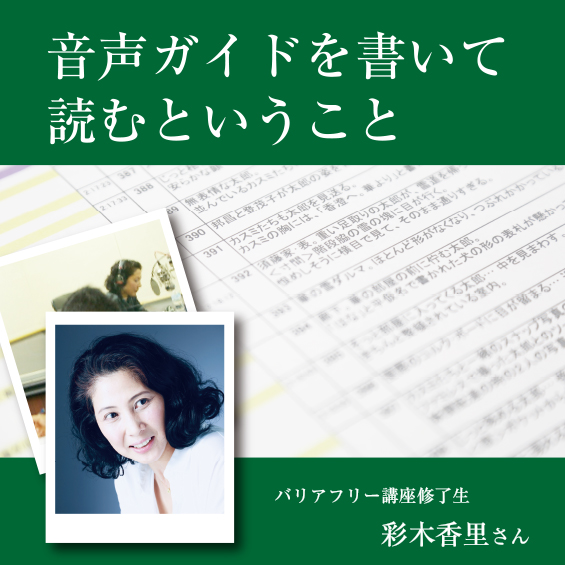 【バリアフリー講座修了生・彩木香里さん】 音声ガイドを書いて読むということ