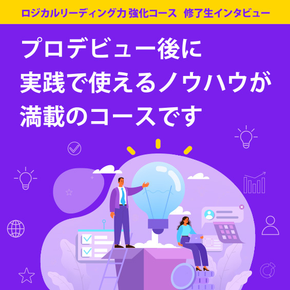 【ロジカルリーディング力 強化コース修了生インタビュー】 「プロデビュー後に実践で使えるノウハウが満載のコースです」