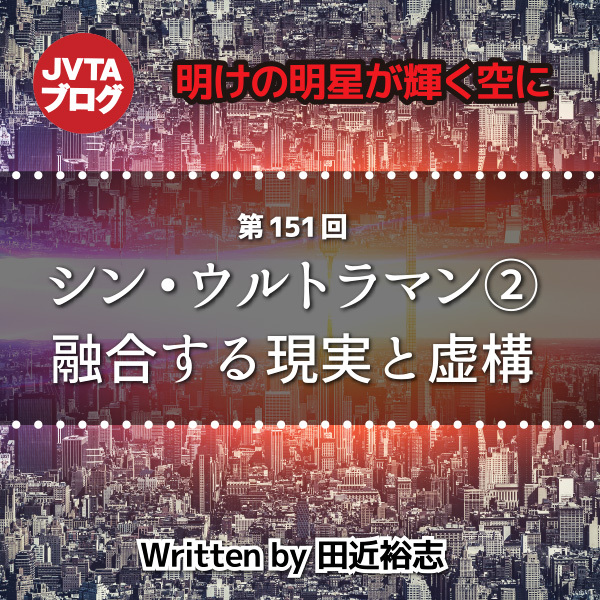 明けの明星が輝く空に 第151回：シン・ウルトラマン②：融合する現実と虚構　　