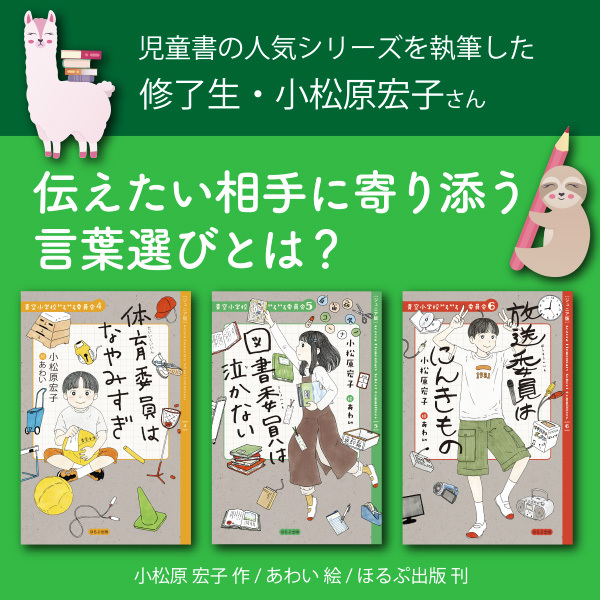 【児童書の人気シリーズを執筆した修了生・小松原宏子さん】　伝えたい相手に寄り添う言葉選びとは？