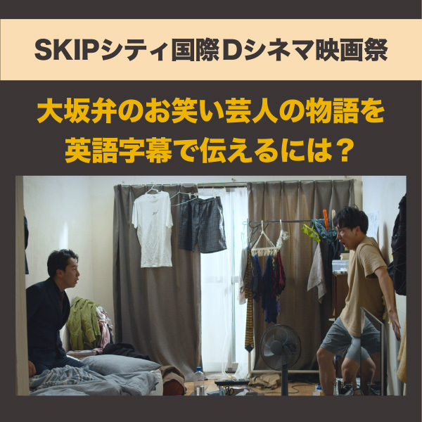 【SKIPシティ国際Dシネマ映画祭】全編大阪弁の映画『お笑えない芸人』の英語字幕制作秘話