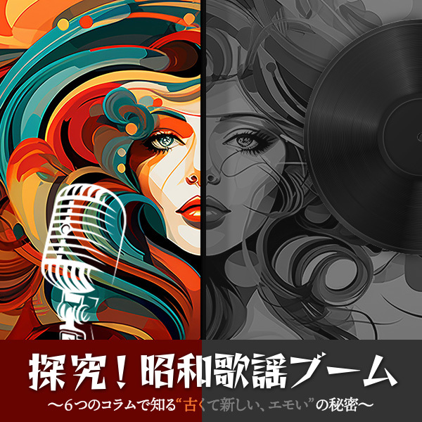 探究！昭和歌謡ブーム　～6つのコラムで知る‟古くて新しい、エモい”の秘密～