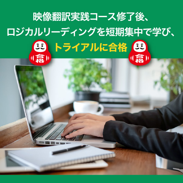 <strong>映像翻訳実践コース修了後、ロジカルリーディングを短期集中で学び、トライアルに合格</strong>